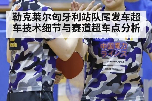 勒克莱尔匈牙利站队尾发车超车技术细节与赛道超车点分析（jiuyou game）
