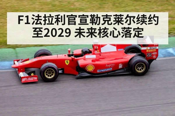 F1法拉利官宣勒克莱尔续约至2029 未来核心落定（jiuyou game）