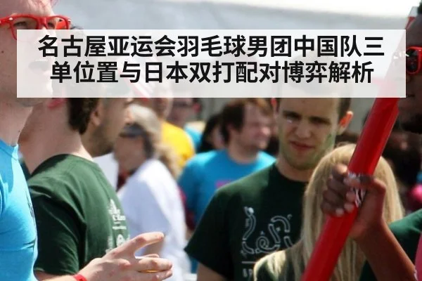 名古屋亚运会羽毛球男团中国队三单位置与日本双打配对博弈解析