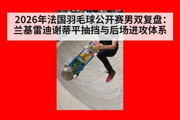 2026年法国羽毛球公开赛男双复盘：兰基雷迪谢蒂平抽挡与后场进攻体系