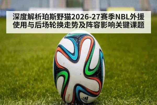 深度解析珀斯野猫2026-27赛季NBL外援使用与后场轮换走势及阵容影响关键课题