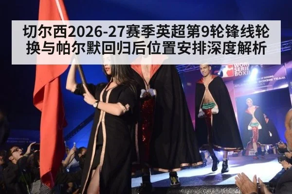 切尔西2026-27赛季英超第9轮锋线轮换与帕尔默回归后位置安排深度解析