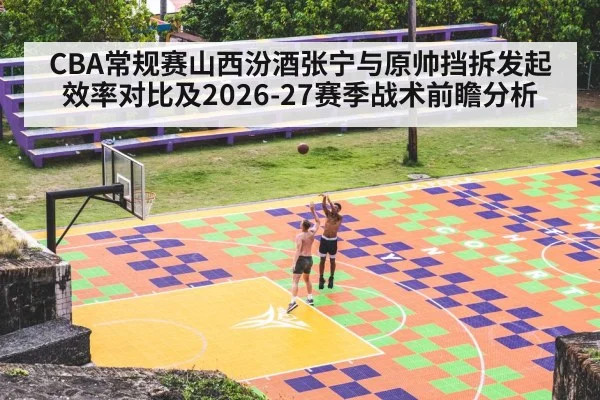 CBA常规赛山西汾酒张宁与原帅挡拆发起效率对比及2026-27赛季战术前瞻分析
