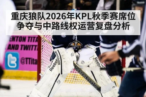 重庆狼队2026年KPL秋季赛席位争夺与中路线权运营复盘分析